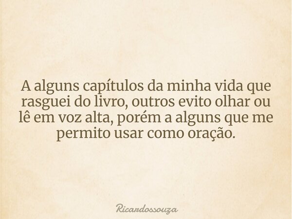 A alguns capítulos da minha vida que rasguei do livro, outros evito olhar ou lê em voz alta, porém a alguns que me permito usar como oração.... Frase de Ricardossouza.
