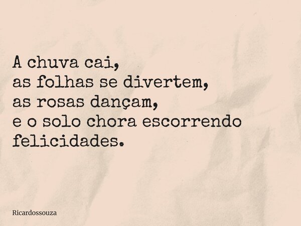 A chuva cai, as folhas se divertem, as rosas dançam, e o solo chora escorrendo felicidades.... Frase de Ricardossouza.