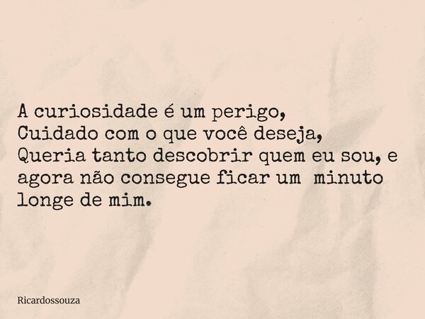 A curiosidade é um perigo, Cuidado com o que você deseja, Queria tanto descobrir quem eu sou, e agora não consegue ficar um minuto longe de mim.... Frase de Ricardossouza.