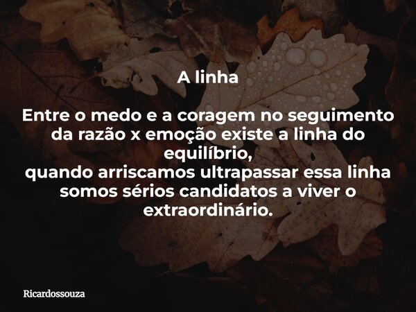 A linha Entre o medo e a coragem no seguimento da razão x emoção existe a linha do equilíbrio, quando arriscamos ultrapassar essa linha somos sérios candidatos ... Frase de Ricardossouza.