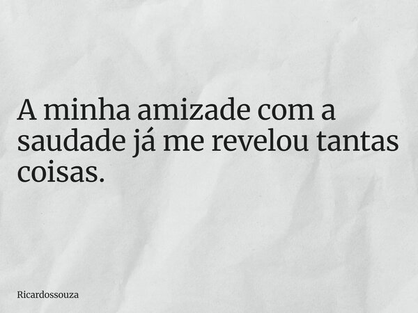 A minha amizade com a saudade já me revelou tantas coisas.... Frase de Ricardossouza.
