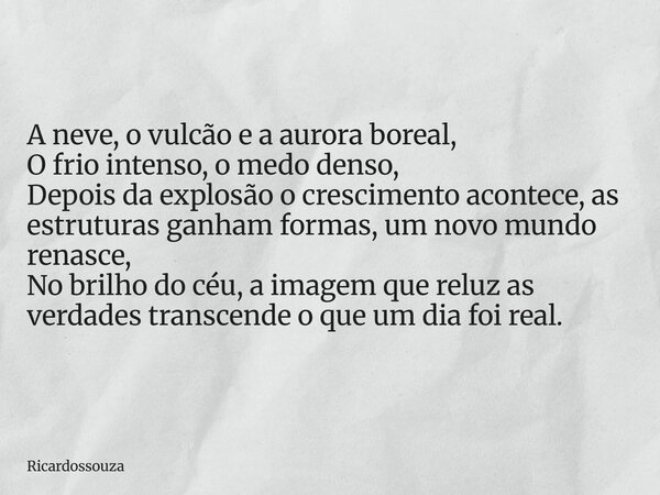 A neve, o vulcão e a aurora boreal, O frio intenso, o medo denso, Depois da explosão o crescimento acontece, as estruturas ganham formas, um novo mundo renasce,... Frase de Ricardossouza.