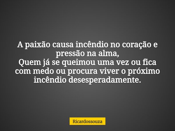 A paixão causa incêndio no coração e pressão na alma, Quem já se queimou uma vez ou fica com medo ou procura viver o próximo incêndio desesperadamente.... Frase de Ricardossouza.