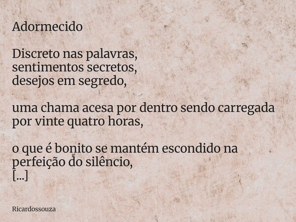 Adormecido Discreto nas palavras, sentimentos secretos, desejos em segredo, uma chama acesa por dentro sendo carregada por vinte quatro horas, o que é bonito se... Frase de Ricardossouza.