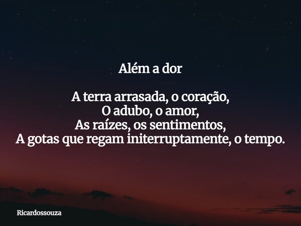 Além a dor A terra arrasada, o coração, O adubo, o amor, As raízes, os sentimentos, A gotas que regam initerruptamente, o tempo.... Frase de Ricardossouza.