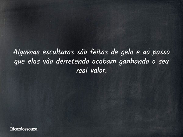 Algumas esculturas são feitas de gelo e ao passo que elas vão derretendo acabam ganhando o seu real valor.... Frase de Ricardossouza.