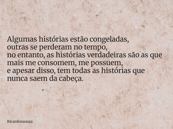 Algumas histórias estão congeladas, outras se perderam no tempo, no entanto, as histórias verdadeiras são as que mais me consomem, me possuem, e apesar disso, t... Frase de Ricardossouza.