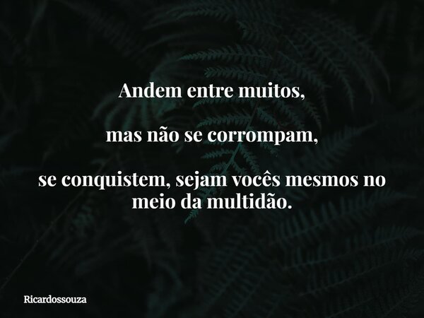 Andem entre muitos, mas não se corrompam, se conquistem, sejam vocês mesmos no meio da multidão.... Frase de Ricardossouza.