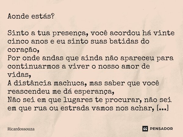Onde estás? Sinto a tua presença, você acordou há vinte cinco anos e eu sinto suas batidas do coração, Por onde andas que ainda não apareceu para continuarmos a... Frase de Ricardossouza.