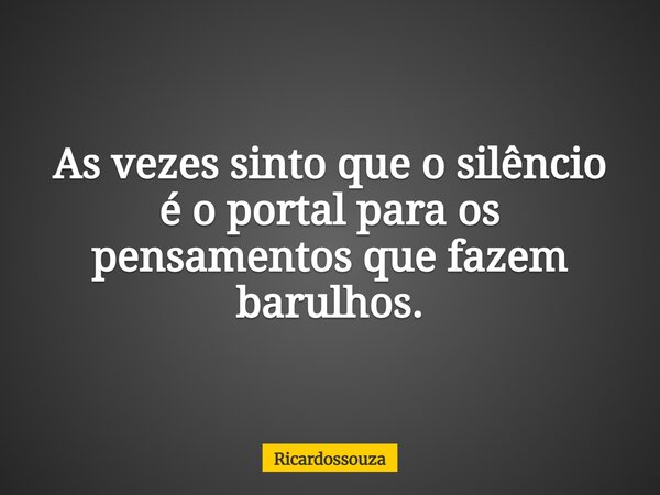 As vezes sinto que o silêncio é o portal para os pensamentos que fazem barulhos.... Frase de Ricardossouza.