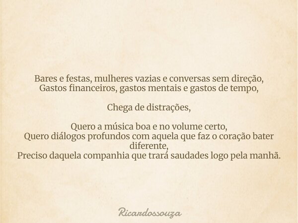 Bares e festas, mulheres vazias e conversas sem direção, Gastos financeiros, gastos mentais e gastos de tempo, Chega de distrações, Quero a música boa e no volu... Frase de Ricardossouza.