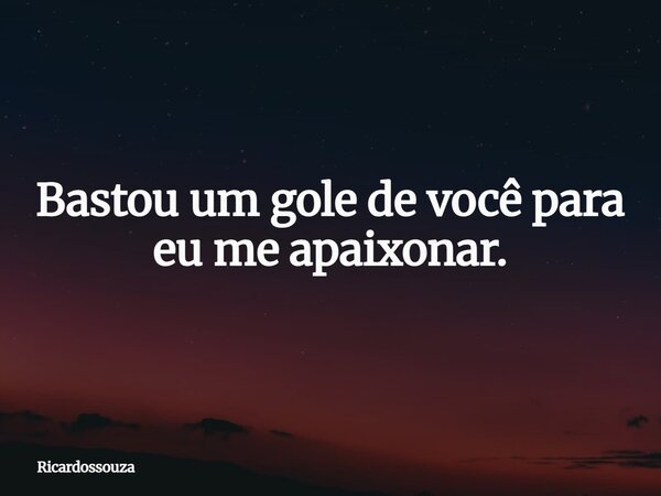 Bastou um gole de você para eu me apaixonar.... Frase de Ricardossouza.