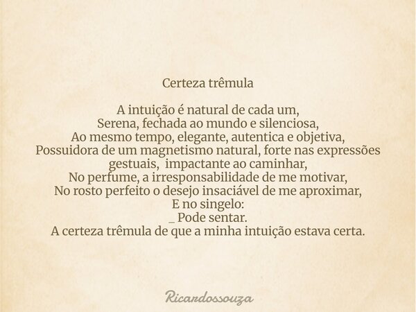 Certeza trêmula A intuição é natural de cada um, Serena, fechada ao mundo e silenciosa, Ao mesmo tempo, elegante, autentica e objetiva, Possuidora de um magneti... Frase de Ricardossouza.
