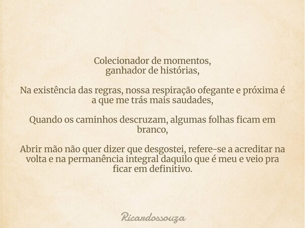 Colecionador de momentos, ganhador de histórias, Na existência das regras, nossa respiração ofegante e próxima é a que me trás mais saudades, Quando os caminhos... Frase de Ricardossouza.