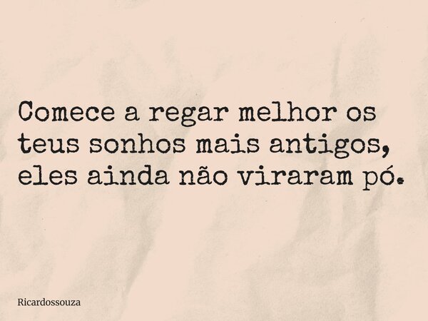 Comece a regar melhor os teus sonhos mais antigos, eles ainda não viraram pó.... Frase de Ricardossouza.
