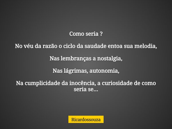 Como seria ? No véu da razão o ciclo da saudade entoa sua melodia, Nas lembranças a nostalgia, Nas lágrimas, autonomia, Na cumplicidade da inocência, a curiosid... Frase de Ricardossouza.