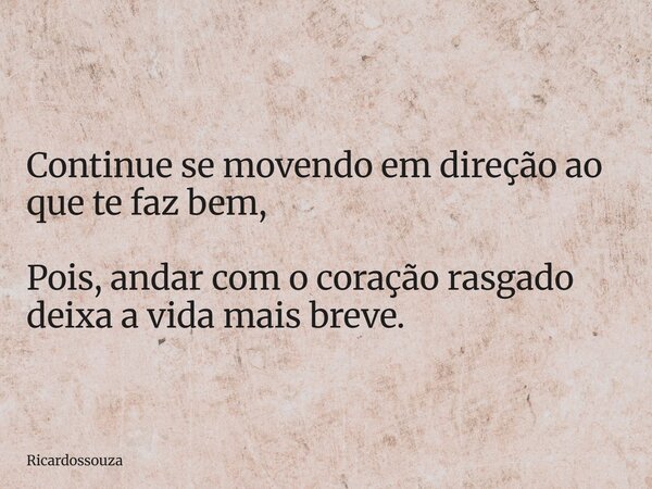 Continue se movendo em direção ao que te faz bem, Pois, andar com o coração rasgado deixa a vida mais breve.... Frase de Ricardossouza.
