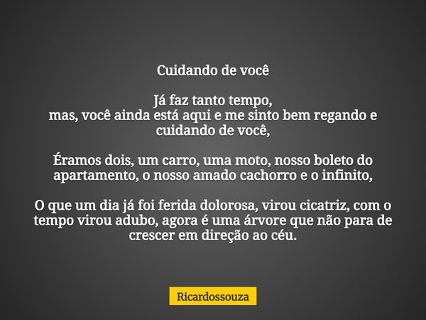 Cuidando de você Já faz tanto tempo, mas, você ainda está aqui e me sinto bem regando e cuidando de você, Éramos dois, um carro, uma moto, nosso boleto do apart... Frase de Ricardossouza.