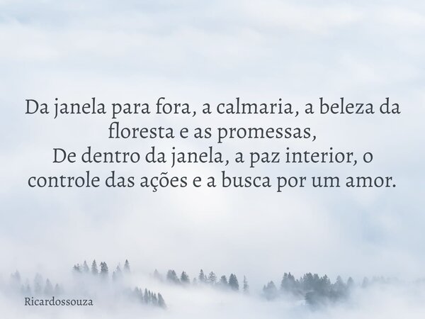 Da janela para fora, a calmaria, a beleza da floresta e as promessas, De dentro da janela, a paz interior, o controle das ações e a busca por um amor.... Frase de Ricardossouza.