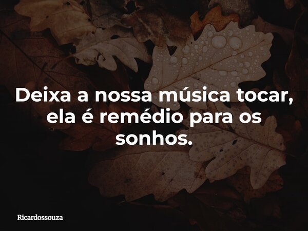 Deixa a nossa música tocar, ela é remédio para os sonhos.... Frase de Ricardossouza.