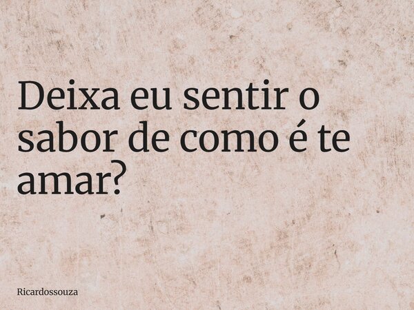 Deixa eu sentir o sabor de como é te amar?... Frase de Ricardossouza.