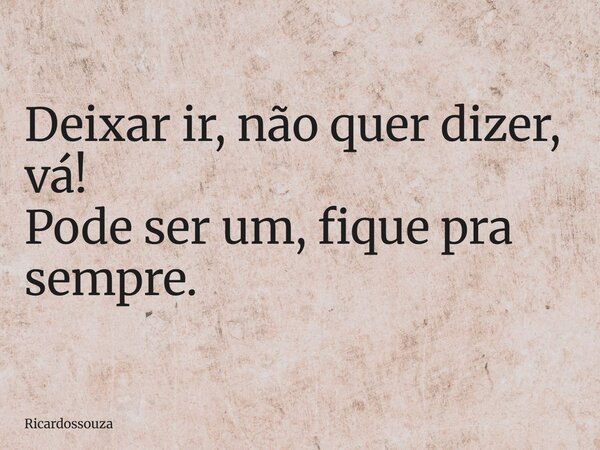 Deixar ir, não quer dizer, vá! Pode ser um, fique pra sempre.... Frase de Ricardossouza.