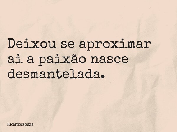 Deixou se aproximar ai a paixão nasce desmantelada.... Frase de Ricardossouza.
