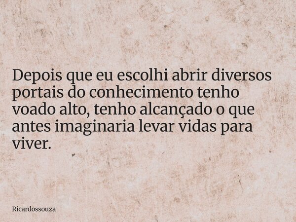 Depois que eu escolhi abrir diversos portais do conhecimento tenho voado alto, tenho alcançado o que antes imaginaria levar vidas para viver.... Frase de Ricardossouza.