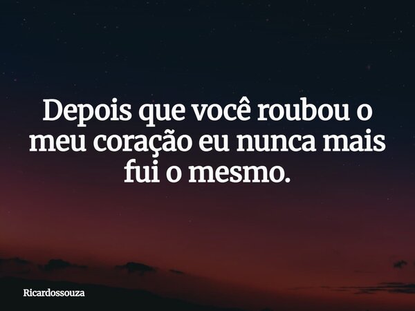 Depois que você roubou o meu coração eu nunca mais fui o mesmo.... Frase de Ricardossouza.