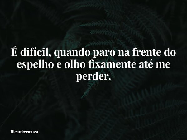 É difícil, quando paro na frente do espelho e olho fixamente até me perder.... Frase de Ricardossouza.