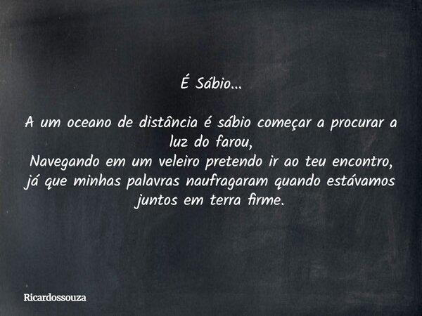 É Sábio... A um oceano de distância é sábio começar a procurar a luz do farou, Navegando em um veleiro pretendo ir ao teu encontro, já que minhas palavras naufr... Frase de Ricardossouza.