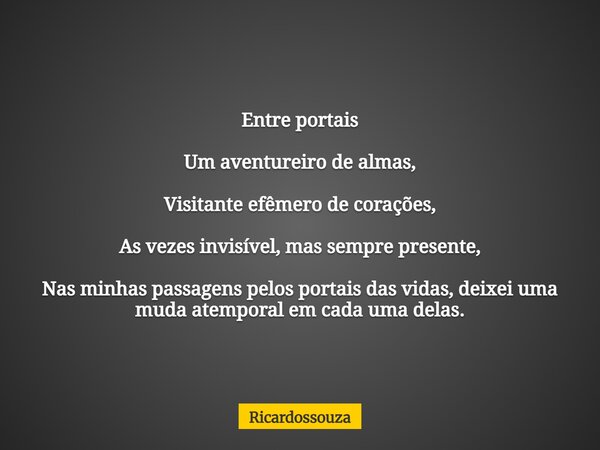 Entre portais Um aventureiro de almas, Visitante efêmero de corações, As vezes invisível, mas sempre presente, Nas minhas passagens pelos portais das vidas, dei... Frase de Ricardossouza.
