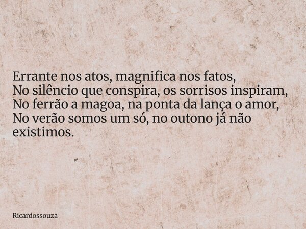 Errante nos atos, magnifica nos fatos, No silêncio que conspira, os sorrisos inspiram, No ferrão a magoa, na ponta da lança o amor, No verão somos um só, no out... Frase de Ricardossouza.