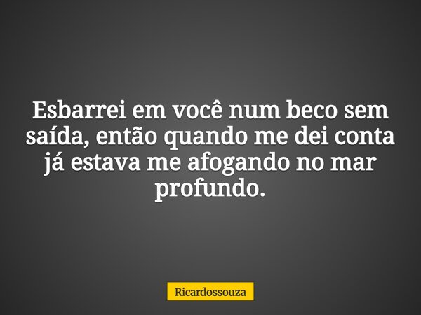 Esbarrei em você num beco sem saída, então quando me dei conta já estava me afogando no mar profundo.... Frase de Ricardossouza.