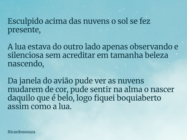 Esculpido acima das nuvens o sol se fez presente, A lua estava do outro lado apenas observando e silenciosa sem acreditar em tamanha beleza nascendo, Da janela ... Frase de Ricardossouza.