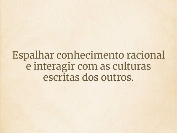 Espalhar conhecimento racional e interagir com as culturas escritas dos outros.... Frase de Ricardossouza.