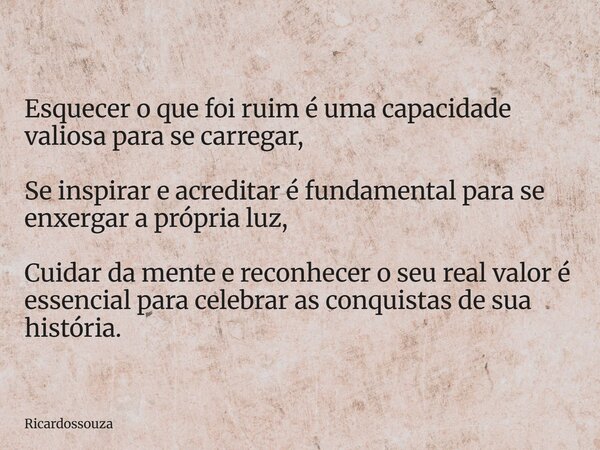Esquecer o que foi ruim é uma capacidade valiosa para se carregar, Se inspirar e acreditar é fundamental para se enxergar a própria luz, Cuidar da mente e recon... Frase de Ricardossouza.