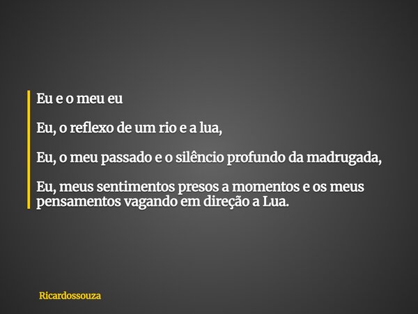 Eu e o meu eu Eu, o reflexo de um rio e a lua, Eu, o meu passado e o silêncio profundo da madrugada, Eu, meus sentimentos presos a momentos e os meus pensamento... Frase de Ricardossouza.