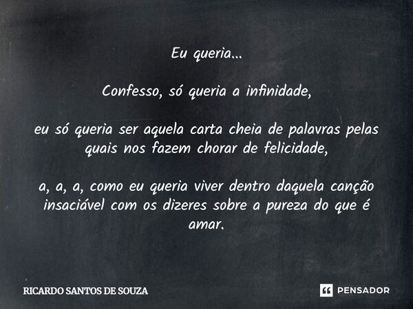 Eu queria... Confesso, só queria a infinidade, eu só queria ser aquela carta cheia de palavras pelas quais nos fazem chorar de felicidade, a, a, a, como eu quer... Frase de RICARDO SANTOS DE SOUZA.