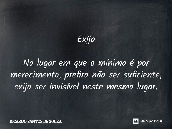 Exijo No lugar em que o mínimo é por merecimento, prefiro não ser suficiente, exijo ser invisível neste mesmo lugar.... Frase de RICARDO SANTOS DE SOUZA.