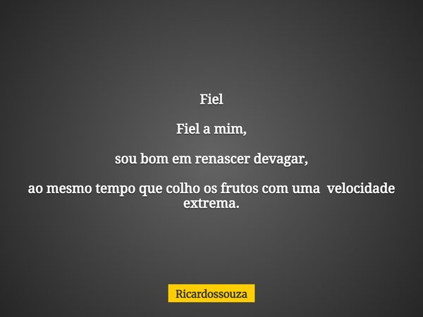 Fiel Fiel a mim, sou bom em renascer devagar, ao mesmo tempo que colho os frutos com uma velocidade extrema.... Frase de Ricardossouza.