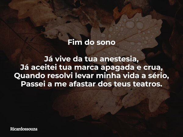 Fim do sono Já vive da tua anestesia, Já aceitei tua marca apagada e crua, Quando resolvi levar minha vida a sério, Passei a me afastar dos teus teatros.... Frase de Ricardossouza.