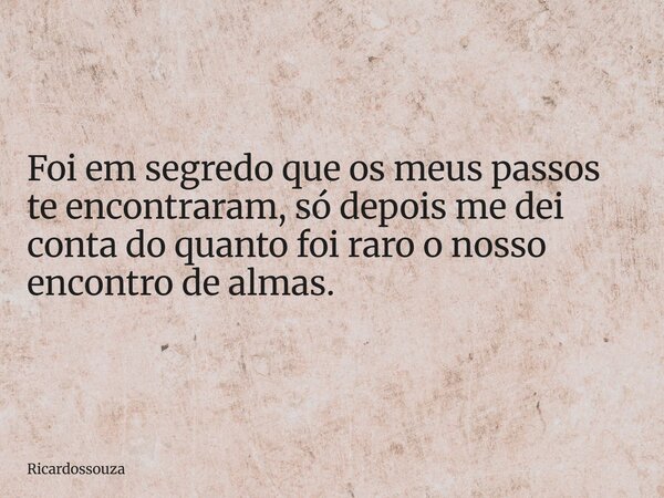 Foi em segredo que os meus passos te encontraram, só depois me dei conta do quanto foi raro o nosso encontro de almas.... Frase de Ricardossouza.