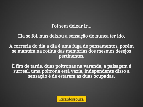 Foi sem deixar ir... Ela se foi, mas deixou a sensação de nunca ter ido, A correria do dia a dia é uma fuga de pensamentos, porém se mantém na rotina das memori... Frase de Ricardossouza.