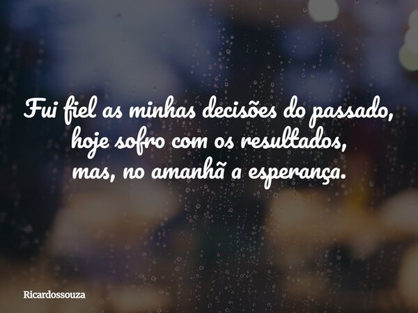 Fui fiel as minhas decisões do passado, hoje sofro com os resultados, mas, no amanhã a esperança.... Frase de Ricardossouza.