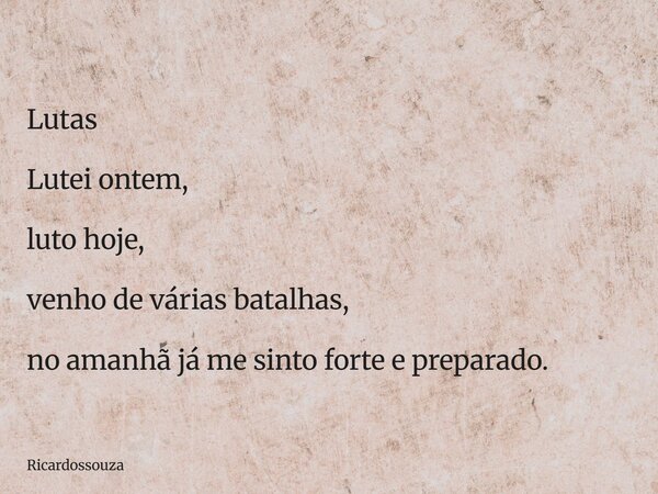 Lutas Lutei ontem, luto hoje, venho de várias batalhas, no amanhã já me sinto forte e preparado.... Frase de Ricardossouza.