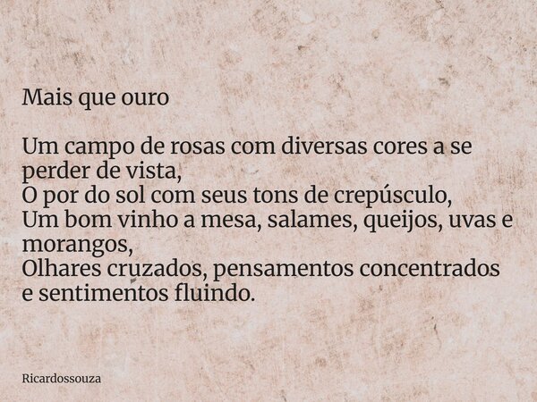 Mais que ouro Um campo de rosas com diversas cores a se perder de vista, O por do sol com seus tons de crepúsculo, Um bom vinho a mesa, salames, queijos, uvas e... Frase de Ricardossouza.
