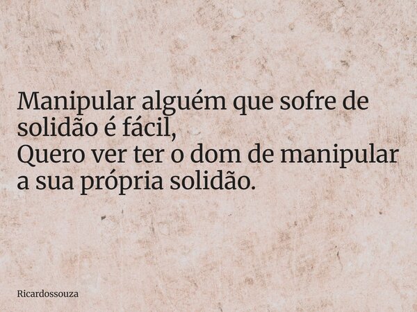 Manipular alguém que sofre de solidão é fácil, Quero ver ter o dom de manipular a sua própria solidão.... Frase de Ricardossouza.