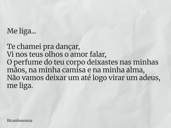 Me liga... Te chamei pra dançar, Vi nos teus olhos o amor falar, O perfume do teu corpo deixastes nas minhas mãos, na minha camisa e na minha alma, Não vamos de... Frase de Ricardossouza.