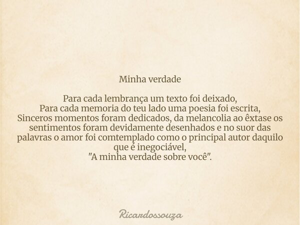 Minha verdade Para cada lembrança um texto foi deixado, Para cada memoria do teu lado uma poesia foi escrita, Sinceros momentos foram dedicados, da melancolia a... Frase de Ricardossouza.